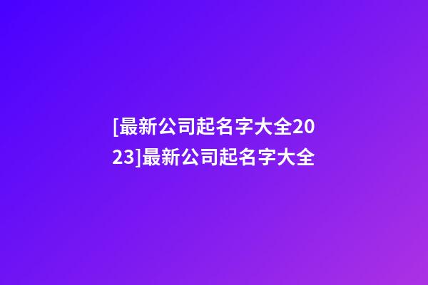 [最新公司起名字大全2023]最新公司起名字大全-第1張-公司起名-玄機派